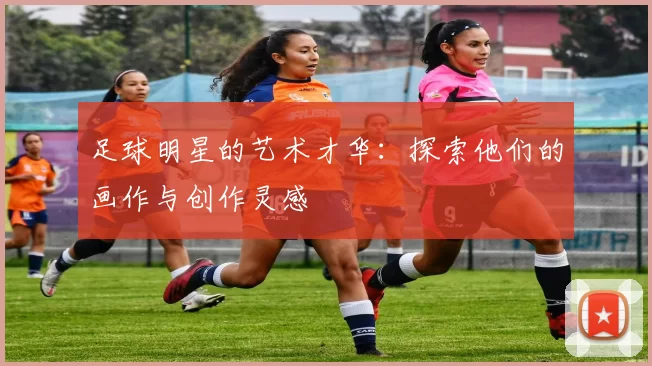 足球明星的艺术才华：探索他们的画作与创作灵感