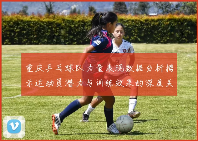 重庆乒乓球队力量表现数据分析揭示运动员潜力与训练效果的深度关系