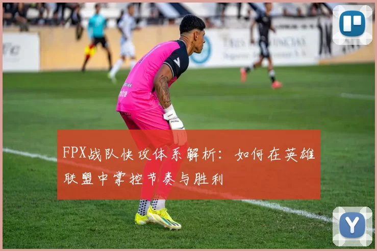 FPX战队快攻体系解析：如何在英雄联盟中掌控节奏与胜利