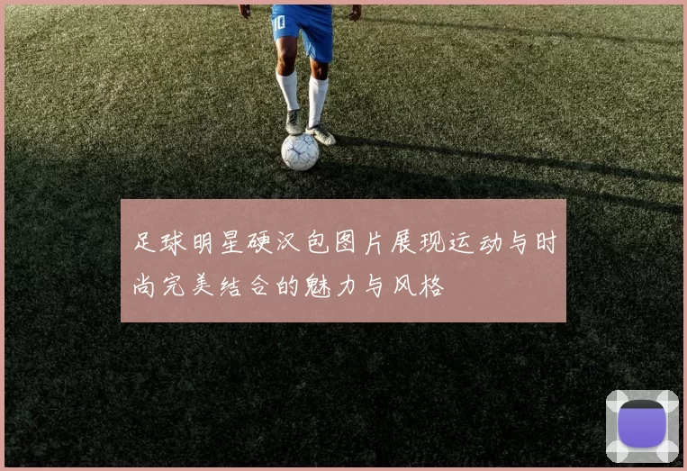 足球明星硬汉包图片展现运动与时尚完美结合的魅力与风格