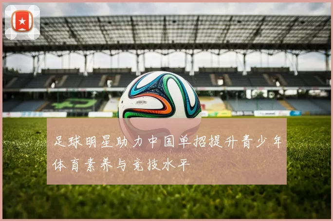 足球明星助力中国单招提升青少年体育素养与竞技水平