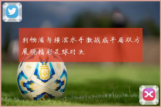 利物浦与横滨水手激战成平局双方展现精彩足球对决