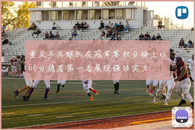 重庆乒乓球队在冠军赛积分榜上以66分稳居第一名展现强劲实力