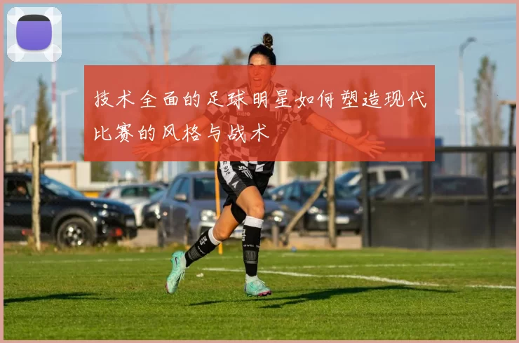 技术全面的足球明星如何塑造现代比赛的风格与战术