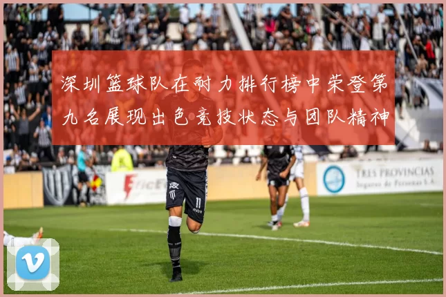 深圳篮球队在耐力排行榜中荣登第九名展现出色竞技状态与团队精神