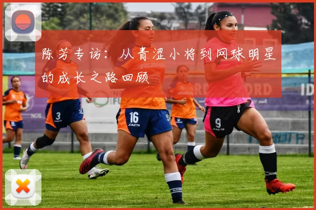 陈芳专访：从青涩小将到网球明星的成长之路回顾