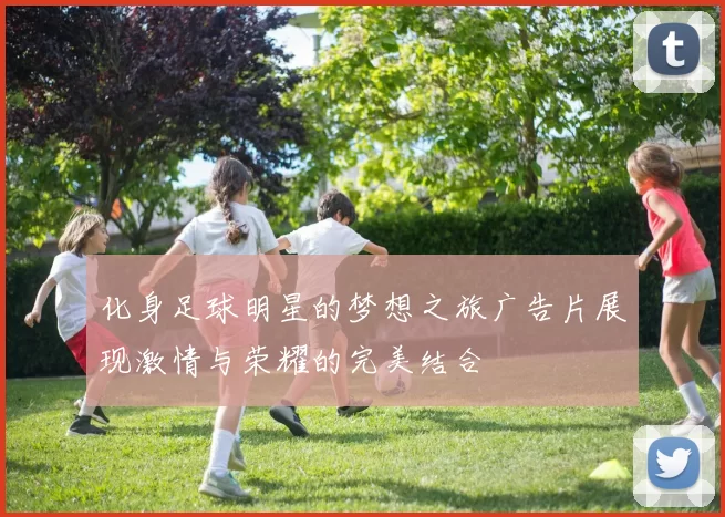 化身足球明星的梦想之旅广告片展现激情与荣耀的完美结合
