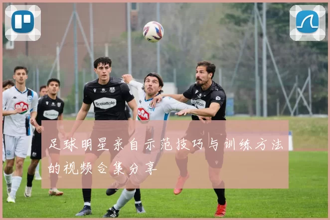 足球明星亲自示范技巧与训练方法的视频合集分享
