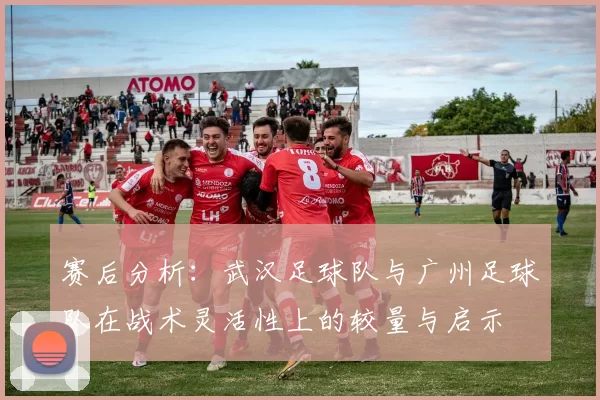 赛后分析：武汉足球队与广州足球队在战术灵活性上的较量与启示