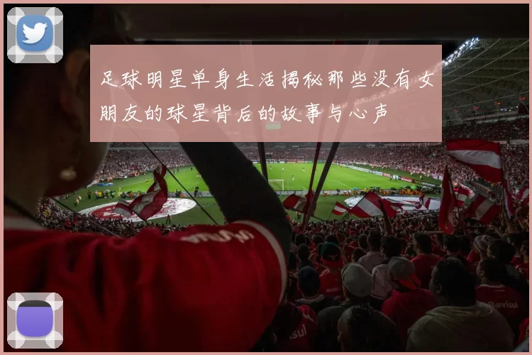 足球明星单身生活揭秘那些没有女朋友的球星背后的故事与心声