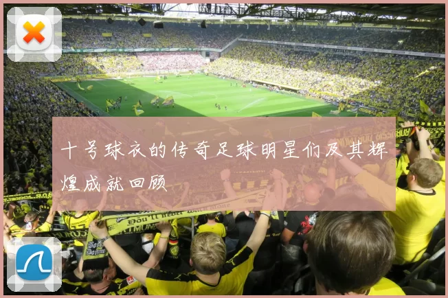 十号球衣的传奇足球明星们及其辉煌成就回顾