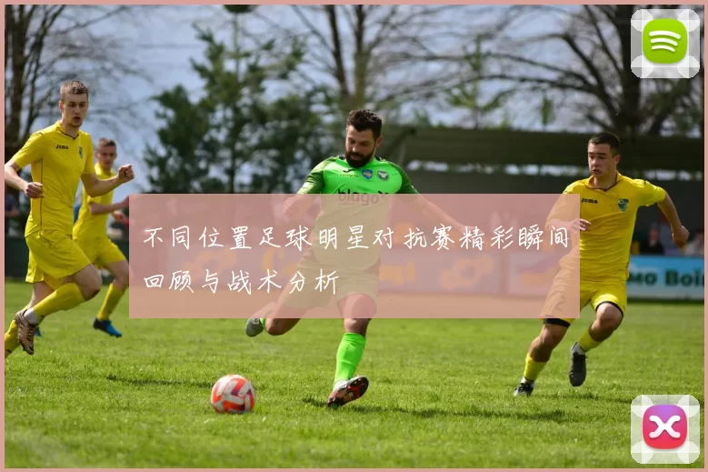 不同位置足球明星对抗赛精彩瞬间回顾与战术分析