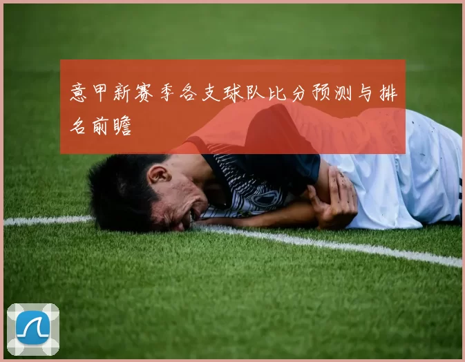 意甲新赛季各支球队比分预测与排名前瞻