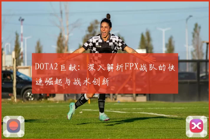 DOTA2巨献：深入解析FPX战队的快速崛起与战术创新