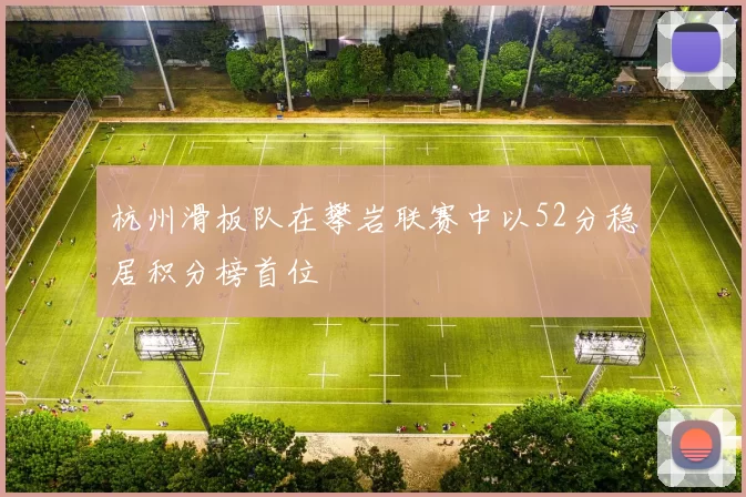 杭州滑板队在攀岩联赛中以52分稳居积分榜首位