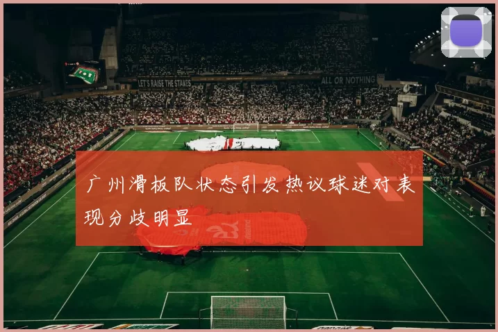 广州滑板队状态引发热议球迷对表现分歧明显