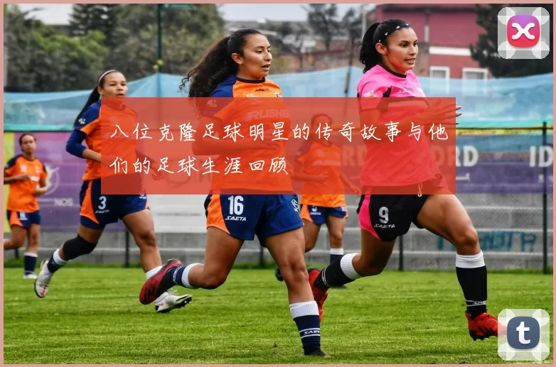 八位克隆足球明星的传奇故事与他们的足球生涯回顾
