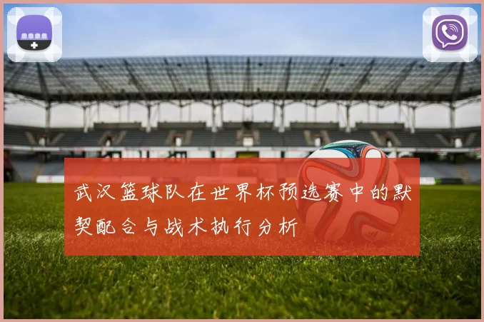武汉篮球队在世界杯预选赛中的默契配合与战术执行分析