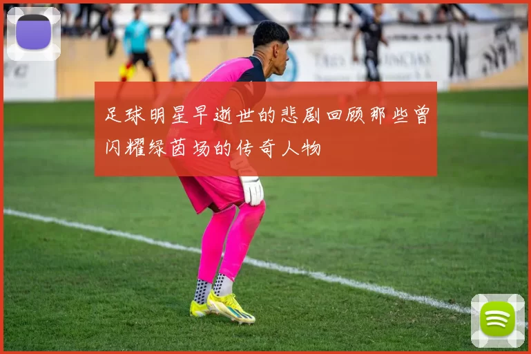 足球明星早逝世的悲剧回顾那些曾闪耀绿茵场的传奇人物