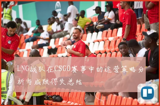 LNG战队在CSGO赛事中的运营策略分析与成败得失总结
