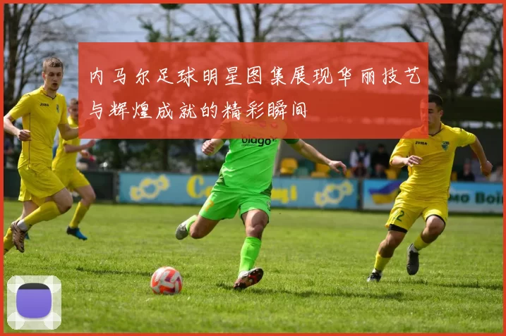 内马尔足球明星图集展现华丽技艺与辉煌成就的精彩瞬间