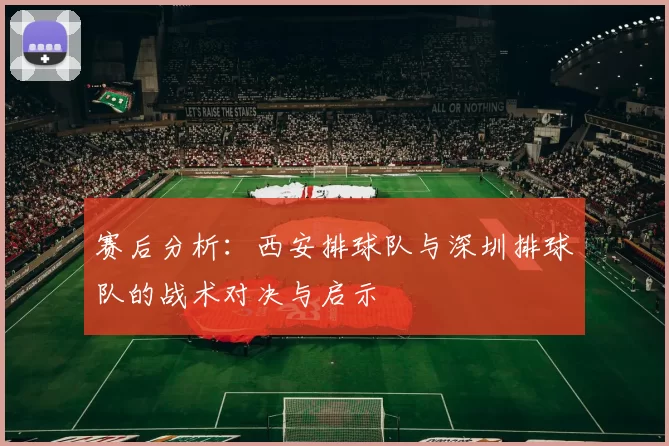 赛后分析：西安排球队与深圳排球队的战术对决与启示