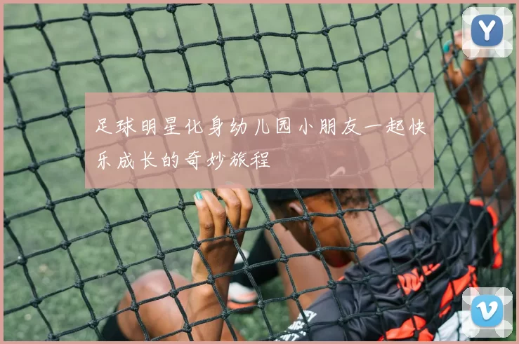 足球明星化身幼儿园小朋友一起快乐成长的奇妙旅程