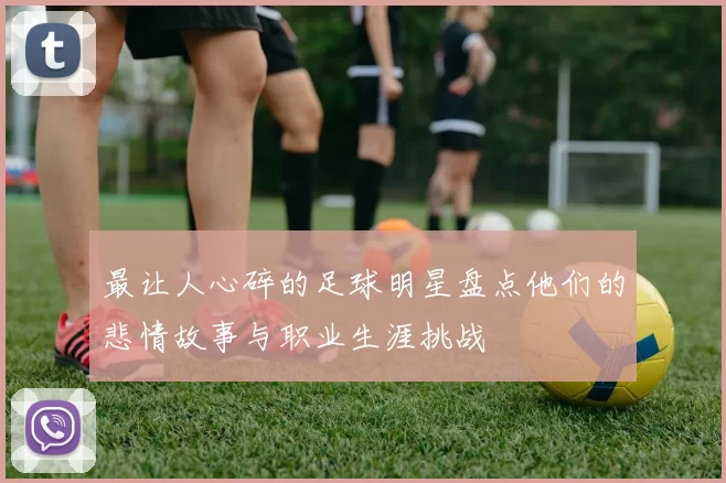 最让人心碎的足球明星盘点他们的悲情故事与职业生涯挑战