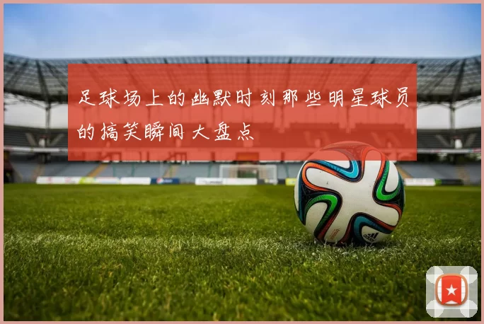 足球场上的幽默时刻那些明星球员的搞笑瞬间大盘点