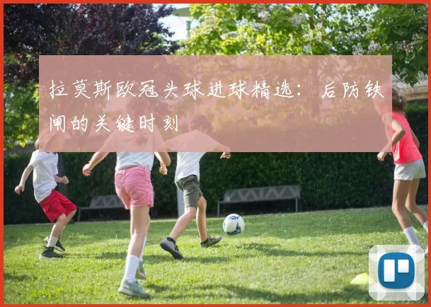 拉莫斯欧冠头球进球精选：后防铁闸的关键时刻