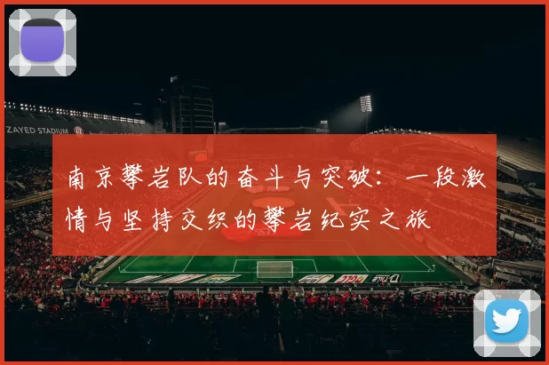 南京攀岩队的奋斗与突破：一段激情与坚持交织的攀岩纪实之旅