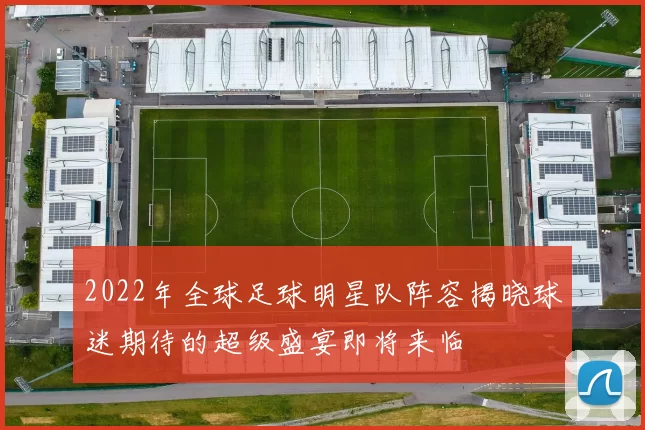 2022年全球足球明星队阵容揭晓球迷期待的超级盛宴即将来临