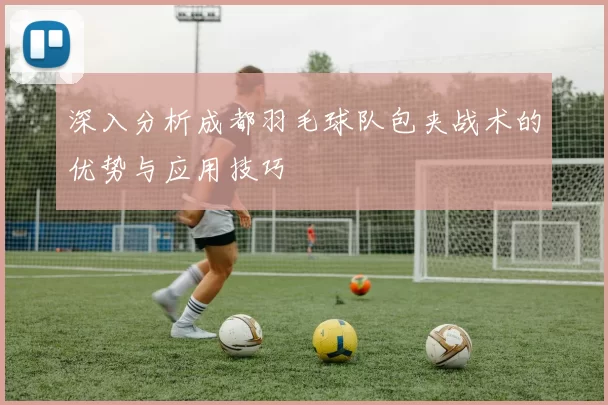 深入分析成都羽毛球队包夹战术的优势与应用技巧