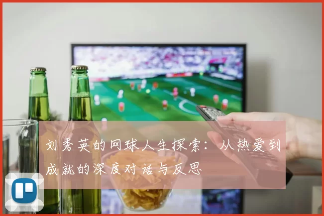 刘秀英的网球人生探索：从热爱到成就的深度对话与反思