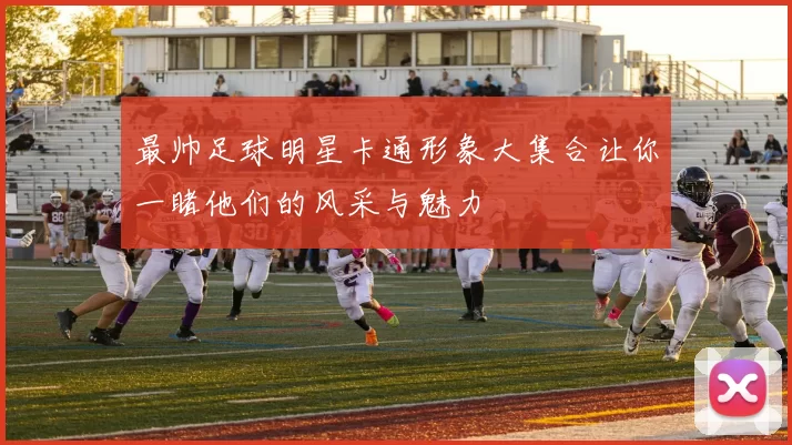 最帅足球明星卡通形象大集合让你一睹他们的风采与魅力