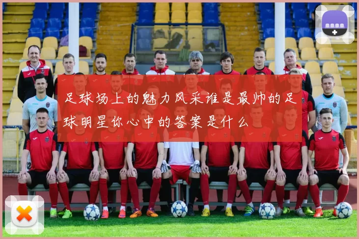 足球场上的魅力风采谁是最帅的足球明星你心中的答案是什么