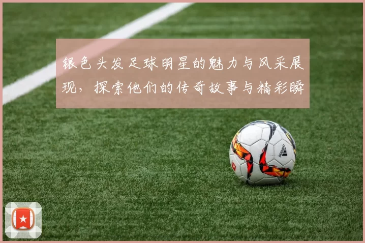 银色头发足球明星的魅力与风采展现，探索他们的传奇故事与精彩瞬间