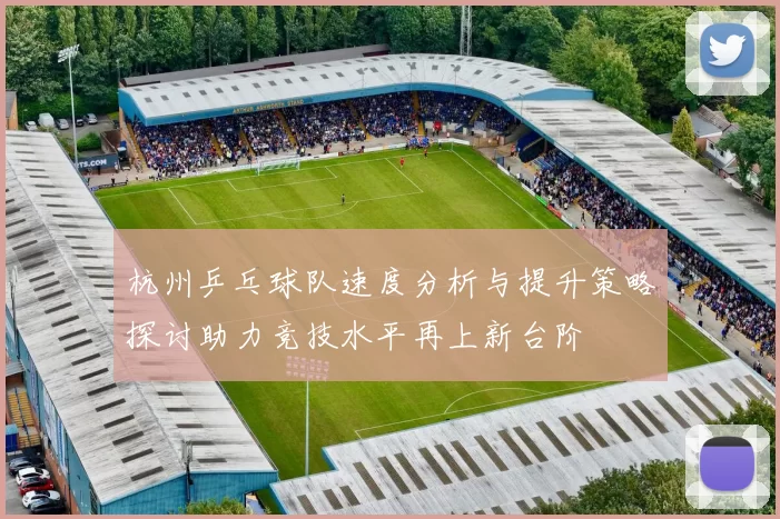 杭州乒乓球队速度分析与提升策略探讨助力竞技水平再上新台阶