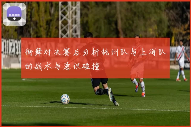 街舞对决赛后分析杭州队与上海队的战术与意识碰撞