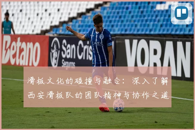 滑板文化的碰撞与融合：深入了解西安滑板队的团队精神与协作之道