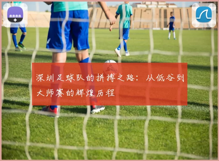 深圳足球队的拼搏之路：从低谷到大师赛的辉煌历程