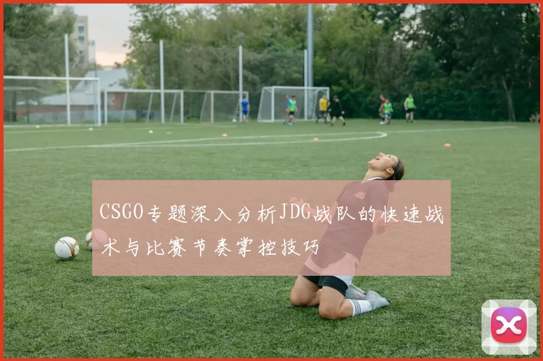CSGO专题深入分析JDG战队的快速战术与比赛节奏掌控技巧