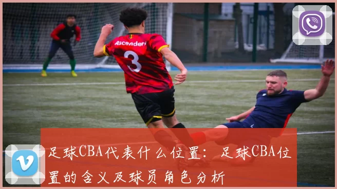 足球CBA代表什么位置：足球CBA位置的含义及球员角色分析