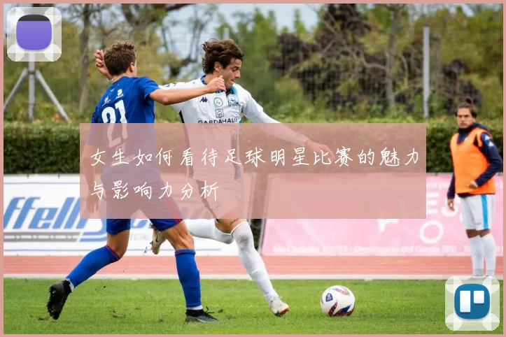 女生如何看待足球明星比赛的魅力与影响力分析