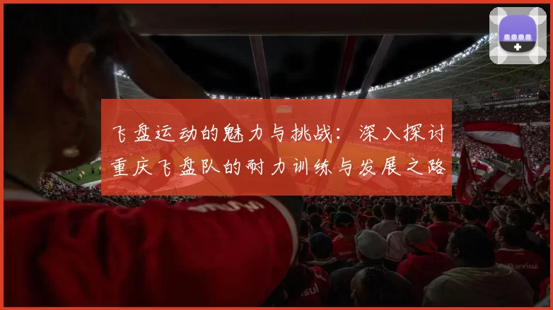 飞盘运动的魅力与挑战：深入探讨重庆飞盘队的耐力训练与发展之路