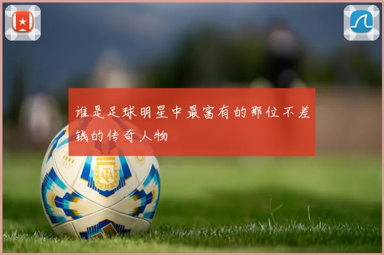 谁是足球明星中最富有的那位不差钱的传奇人物