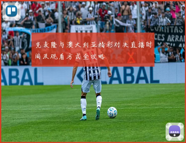克麦隆与澳大利亚精彩对决直播时间及观看方式全攻略