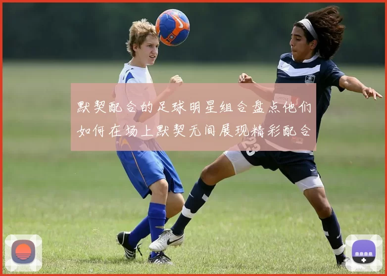 默契配合的足球明星组合盘点他们如何在场上默契无间展现精彩配合