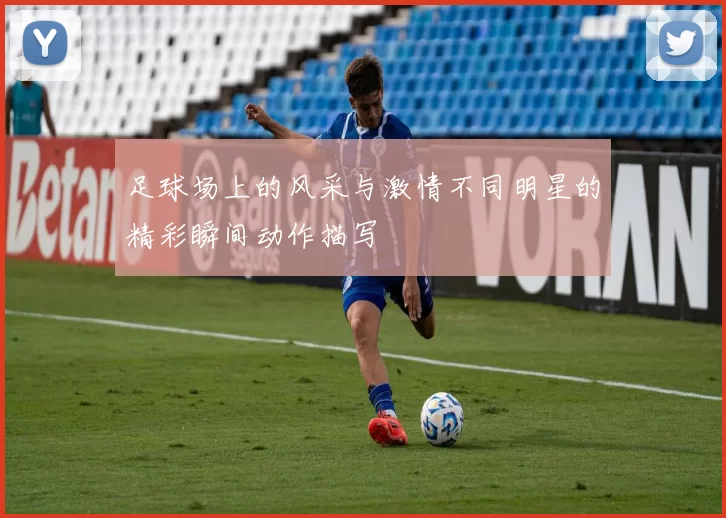 足球场上的风采与激情不同明星的精彩瞬间动作描写