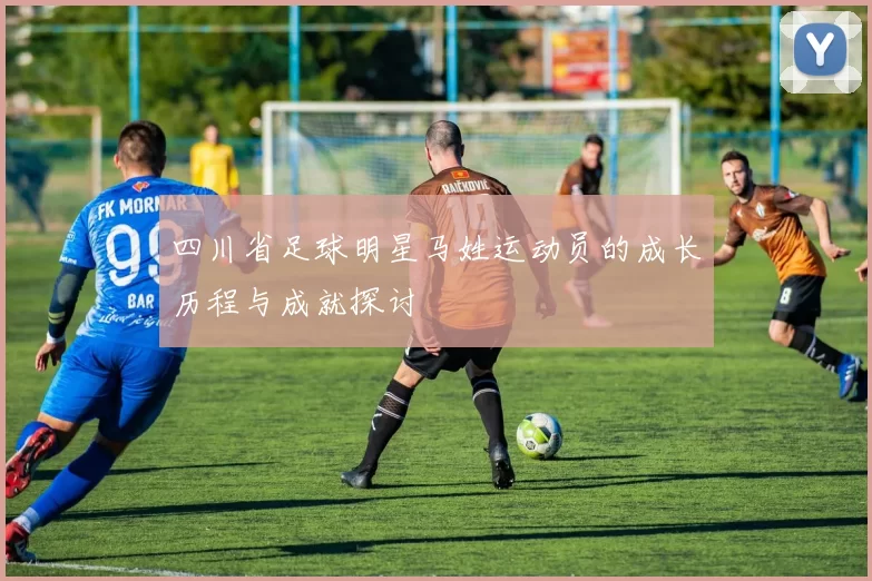 四川省足球明星马姓运动员的成长历程与成就探讨